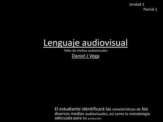Lenguaje audiovisual
Taller de medios audiovisuales
Daniel J Vega
El estudiante identificará las características de los
diversos medios audiovisuales, así como la metodología
adecuada para su producción.
Unidad 1
Parcial 1
 