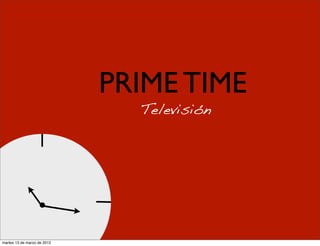 PRIME TIME
                               Televisión




martes 13 de marzo de 2012
 