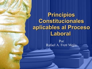 Principios Constitucionales aplicables al Proceso Laboral   Por Rafael A. Frett Mejía 
