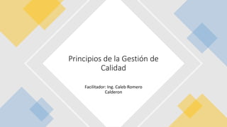 Facilitador: Ing. Caleb Romero
Calderon
Principios de la Gestión de
Calidad
 