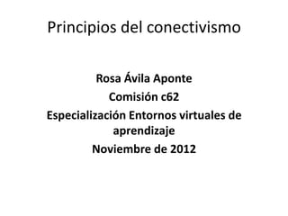 Principios del conectivismo

          Rosa Ávila Aponte
            Comisión c62
Especialización Entornos virtuales de
             aprendizaje
         Noviembre de 2012
 