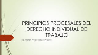PRINCIPIOS PROCESALES DEL
DERECHO INDIVIDUAL DE
TRABAJO
Lic. Marlon Arnoldo Lopez Najarro
 