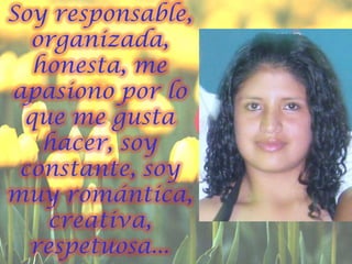 Soy responsable, organizada, honesta, me apasiono por lo que me gusta hacer, soy constante, soy muy romántica, creativa, respetuosa...