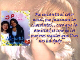 Me encanta el color azul, me fascinan los chocolates, , creo que la amistad es uno de los mejores regalos que Dios nos ha dado…… 