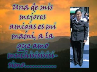Una de mis mejores amigas es mi mami, a la que amo muchisisisisi-simo…………