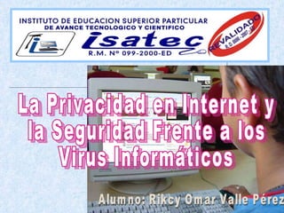 La Privacidad en Internet y la Seguridad Frente a los Virus Informáticos Alumno: Rikcy Omar Valle Pérez 