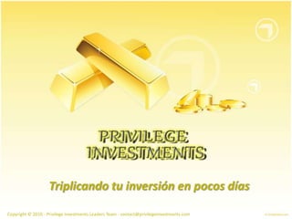 Triplicando tu inversión en pocosdías Copyright © 2010 -PrivilegeInvestments Leaders Team - contact@privilegeinvestments.com  