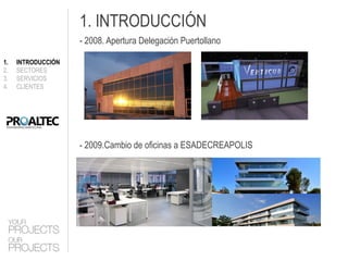1. INTRODUCCIÓN
                    - 2008. Apertura Delegación Puertollano

1.   INTRODUCCIÓN
2.   SECTORES
3.   SERVICIOS
4.   CLIENTES




                    - 2009.Cambio de oficinas a ESADECREAPOLIS
 
