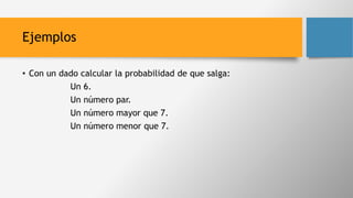 Ejemplos
• Con un dado calcular la probabilidad de que salga:
Un 6.
Un número par.
Un número mayor que 7.
Un número menor que 7.
 