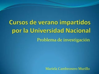 Cursos de verano impartidos por la Universidad Nacional Problema de investigación  Mariela Cambronero Murillo 