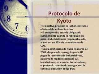 Protocolo de Kyoto• El 11 de diciembre de 1997, lospaíses industrializados secomprometieron en la ciudad deKioto a ejecutar un conjunto demedidas para reducir los gases deefecto invernadero.• Los gobiernos signatarios pactaronreducir en un 5,2% de media lasemisiones contaminantes entre 2008y 2012, tomando como referencialos niveles de 1990.