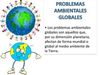 PROBLEMAS AMBIENTALES GLOBALES • Los problemas ambientales globales son aquellos que, por su dimensión planetaria, afectan de forma mundial o global al medio ambiente de la Tierra. 