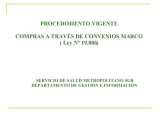 PROCEDIMIENTO VIGENTE COMPRAS A TRAVÉS DE CONVENIOS MARCO ( Ley Nº 19.886) SERVICIO DE SALUD METROPOLITANO SUR DEPARTAMENTO DE GESTIÓN E INFORMACIÓN  