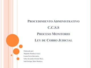 PROCEDIMIENTO ADMINISTRATIVO
C.C.S.S
PROCESO MONITORIO
LEY DE COBRO JUDICIAL
Elaborado por:
Migdalia Mendoza Araya.
Luana Parra Barrantes.
Sofía Alexandra Oviedo Mora.
Saúl Enrique Mata Montoya.
 