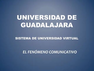 UNIVERSIDAD DE
 GUADALAJARA
SISTEMA DE UNIVERSIDAD VIRTUAL



   EL FENÓMENO COMUNICATIVO
 