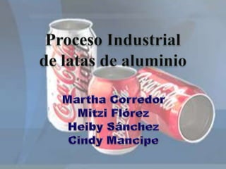 Proceso Industrial  de latas de aluminio Martha Corredor Mitzi Flórez Heiby Sánchez Cindy Mancipe 