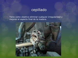 cepillado
Tiene como objetivo eliminar cualquier irregularidad y
mejorar el aspecto final de la madera.
 