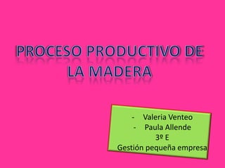 Proceso Productivo de la
        madera
                - Valeria Venteo
                 - Paula Allende
                      3º E
            Gestión pequeña empresa
 