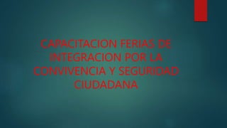 CAPACITACION FERIAS DE
INTEGRACION POR LA
CONVIVENCIA Y SEGURIDAD
CIUDADANA
 