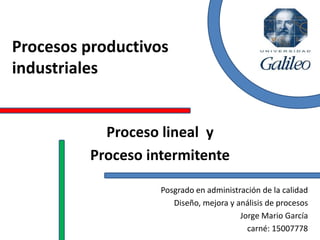 Procesos productivos
industriales
Posgrado en administración de la calidad
Diseño, mejora y análisis de procesos
Jorge Mario García
carné: 15007778
Proceso lineal y
Proceso intermitente
 