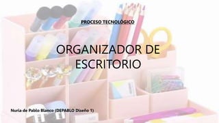 ORGANIZADOR DE
ESCRITORIO
PROCESO TECNOLÓGICO
Nuria de Pablo Blanco (DEPABLO Diseño 1)
 
