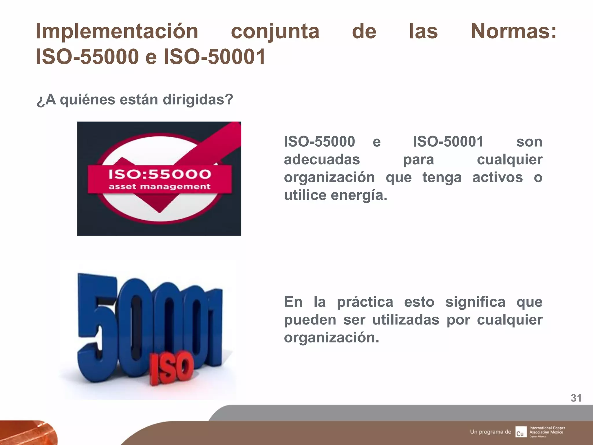 Implementación conjunta de las Normas:
ISO-55000 e ISO-50001
31
¿A quiénes están dirigidas?
ISO-55000 e ISO-50001 son
adecuadas para cualquier
organización que tenga activos o
utilice energía.
En la práctica esto significa que
pueden ser utilizadas por cualquier
organización.
 