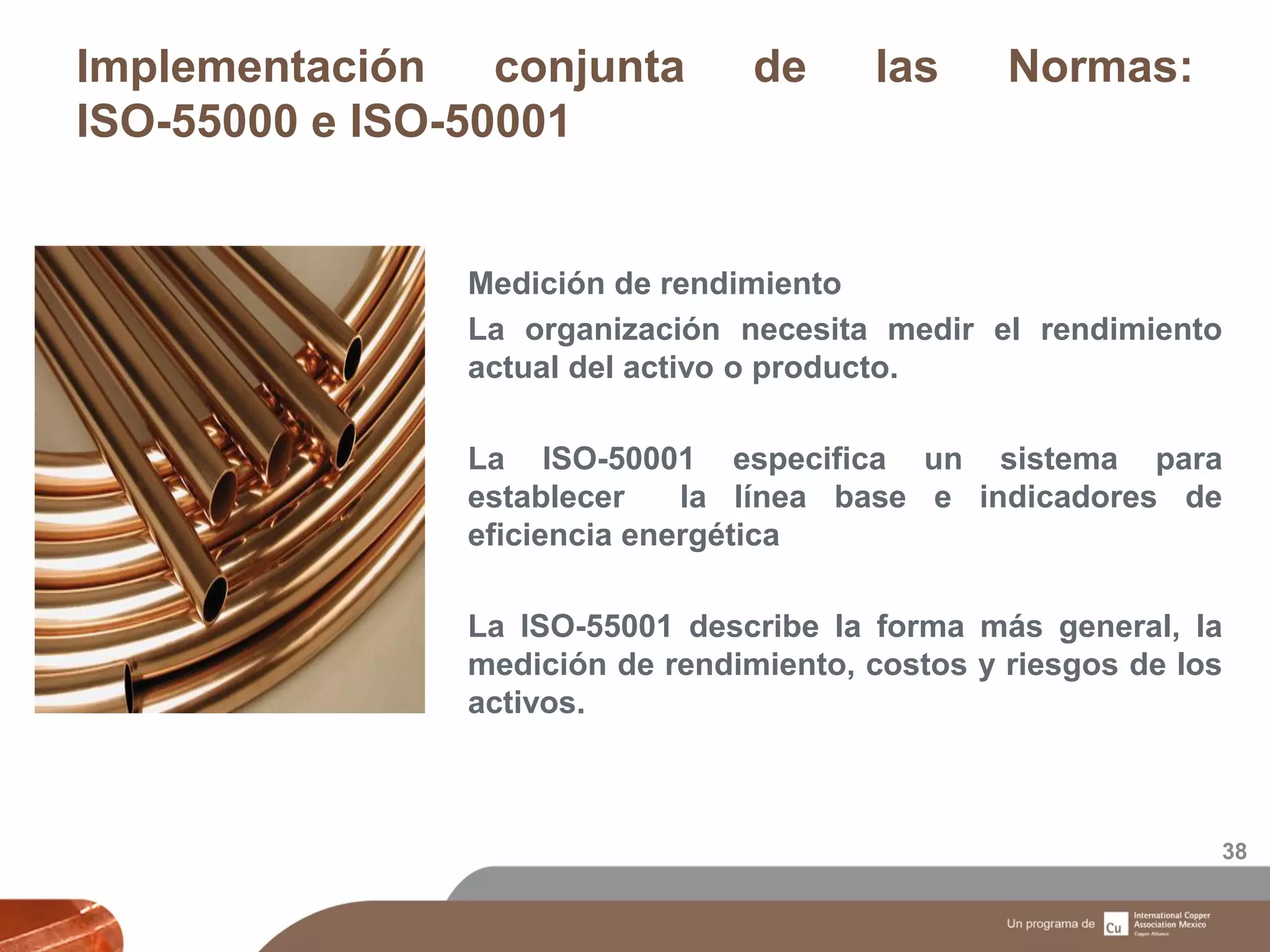 Implementación conjunta de las Normas:
ISO-55000 e ISO-50001
38
Medición de rendimiento
La organización necesita medir el rendimiento
actual del activo o producto.
La ISO-50001 especifica un sistema para
establecer la línea base e indicadores de
eficiencia energética
La ISO-55001 describe la forma más general, la
medición de rendimiento, costos y riesgos de los
activos.
 