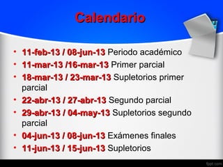 Calendario

•   11-feb-13 / 08-jun-13 Periodo académico
•   11-mar-13 /16-mar-13 Primer parcial
•   18-mar-13 / 23-mar-13 Supletorios primer
    parcial
•   22-abr-13 / 27-abr-13 Segundo parcial
•   29-abr-13 / 04-may-13 Supletorios segundo
    parcial
•   04-jun-13 / 08-jun-13 Exámenes finales
•   11-jun-13 / 15-jun-13 Supletorios
 