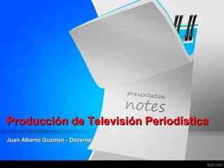 Producción de Televisión Periodística
Juan Alberto Guzmán - Docente
 