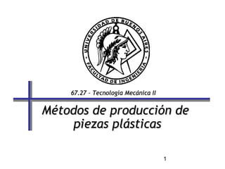 1
67.27 – Tecnología Mecánica II67.27 – Tecnología Mecánica II
Métodos de producción deMétodos de producción de
piezas plásticaspiezas plásticas
 