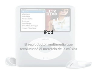 iPod 

   El reproductor mul/media que 
revolucionó el mercado de la música 
 
