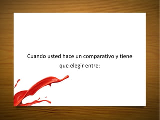 Cuando usted hace un comparativo y tiene que elegir entre: 