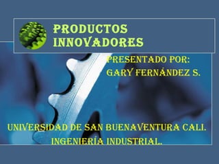 Productos Innovadores Presentado por:  Gary Fernández S. UNIVERSIDAD DE SAN Buenaventura Cali. Ingeniería industrial. 