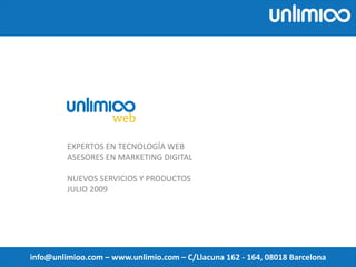 EXPERTOS EN TECNOLOGÍA WEB
ASESORES EN MARKETING DIGITAL
NUEVOS SERVICIOS Y PRODUCTOS
JULIO 2009
info@unlimioo.com – www.unlimio.com – C/Llacuna 162 - 164, 08018 Barcelona
 