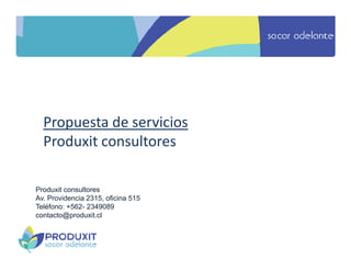 Propuesta de servicios
  Produxit consultores

Produxit consultores
Av. Providencia 2315, oficina 515
Teléfono: +562- 2349089
contacto@produxit.cl
 