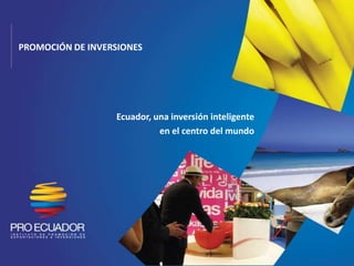 PROMOCIÓN DE INVERSIONES




                  Ecuador, una inversión inteligente
                            en el centro del mundo
 