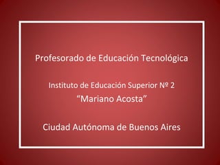 Profesorado de Educación Tecnológica

   Instituto de Educación Superior Nº 2
          “Mariano Acosta”

 Ciudad Autónoma de Buenos Aires
 