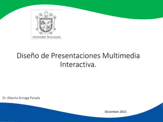 Diseño de Presentaciones Multimedia
Interactiva.
Diciembre 2015
Dr. Alberto Arriaga Parada
 