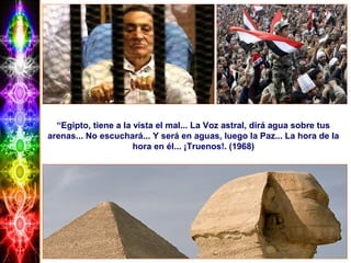 “Egipto, tiene a la vista el mal... La Voz astral, dirá agua sobre tus
arenas... No escuchará... Y será en aguas, luego la Paz... La hora de la
hora en él... ¡Truenos!. (1968)
 