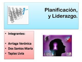 Planificación,
y Liderazgo.

• Integrantes:
• Arriaga Verónica
• Dos Santos María
• Tapias Livia

 