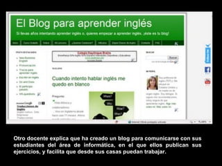 Otro docente explica que ha creado un blog para comunicarse con sus estudiantes del área de informática, en el que ellos publican sus ejercicios, y facilita que desde sus casas puedan trabajar. 