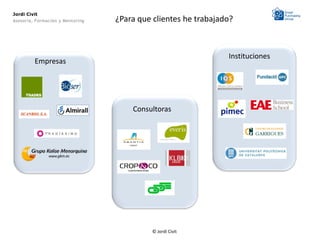 Jordi Civit
Asesoría, Formación y Mentoring   ¿Para que clientes he trabajado?



                                                                Instituciones
         Empresas




                                      Consultoras




                                            © Jordi Civit
 
