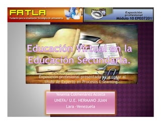Módulo 10 EPE072011




Exposición profesional presentada para optar al
   titulo de Experto en Procesos E-learning..


         Yesenia Colmenárez Acosta
        UNEFA/ U.E. HERMANO JUAN
              Lara -Venezuela
 
