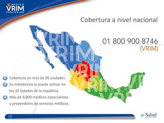 Cobertura a nivel nacional




Cobertura en más de 90 ciudades.
Su membresía la puede utilizar en
los 32 estados de la república.
Más de 6,000 médicos especialistas
y proveedores de servicios médicos.


10
 