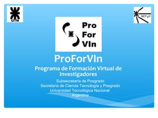 ProForVIn
Programa de Formación Virtual de
Investigadores
Subsecretaría de Posgrado
Secretaría de Ciencia Tecnología y Posgrado
Universidad Tecnológica Nacional
Argentina
 