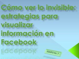 Cómo ver lo invisible:
estrategias para
visualizar
información en
Facebook
 