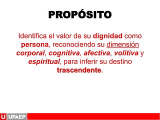 PROPÓSITO
Identifica el valor de su dignidad como
persona, reconociendo su dimensión
corporal, cognitiva, afectiva, volitiva y
espiritual, para inferir su destino
trascendente.
 
