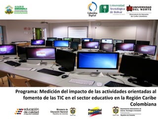 Programa: Medición del impacto de las actividades orientadas al
fomento de las TIC en el sector educativo en la Región Caribe
Colombiana
 