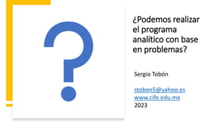 ¿Podemos realizar
el programa
analítico con base
en problemas?
Sergio Tobón
stobon5@yahoo.es
www.cife.edu.mx
2023
 