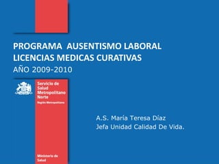 PROGRAMA  AUSENTISMO LABORAL LICENCIAS MEDICAS CURATIVAS  AÑO 2009-2010 A.S. María Teresa Díaz Jefa Unidad Calidad De Vida. 